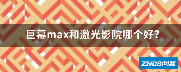 巨幕max和激光影院哪个好用?