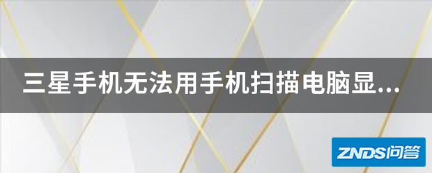 三星手机无法用手机扫描电脑显示屏上的二维码?