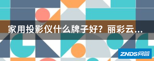 家用家用投影仪什么牌子好?丽彩云投这牌子如何样?他家的价格怎...
