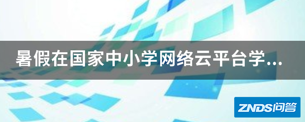 暑假在国家中小学网络云平台学习了一台月高一课程,效果如何...