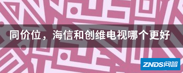 同价位,海信和创维电视哪个更好