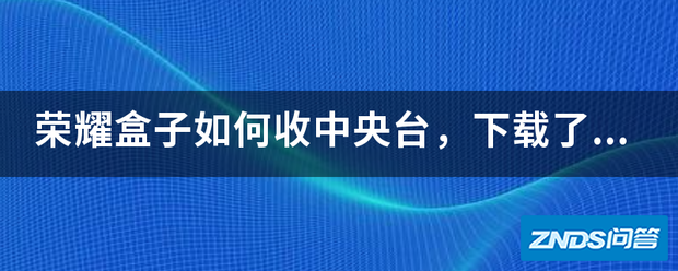 荣耀盒子如何收中央台,下载了第三方软件如电视家,HDP软件超清,飞...