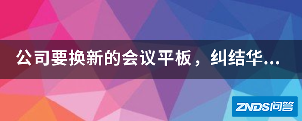 公司要换新的会议平板,纠结华为IdeaHub和皓丽哪个好用?
