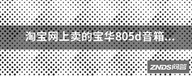 淘宝网上卖的宝华805d音箱是不是真的,比专柜便宜了8000多?