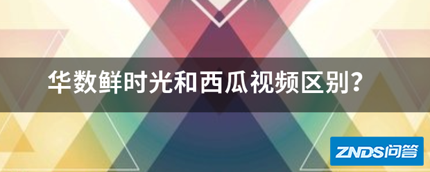 华数鲜时光和西瓜视频区别?