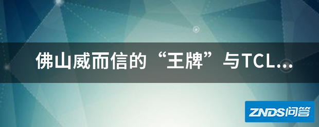 佛山威而信的“王牌”与TCL的“王牌”有什么关系?