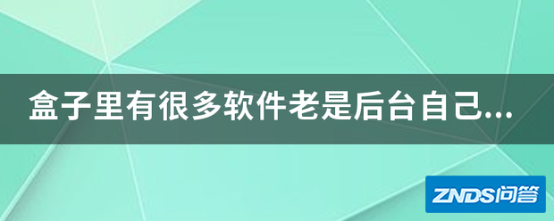 盒子里有很多软件老是后台自个启动,有什么办法禁止它自动启...