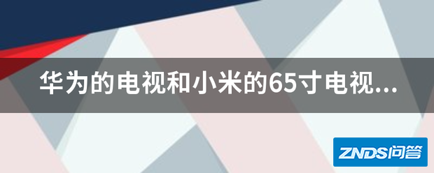 华为的电视和小米的65寸电视哪个好用