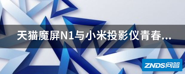 天猫魔屏N1与小米家用投影仪青春版2到底哪一台更加适合家用...