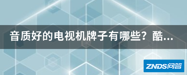 音质好的电视机牌子有哪些?酷开合体电视和乐视分体电视哪个...