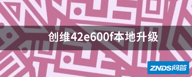 创维42e60孙审某主问阿优0f本地升级